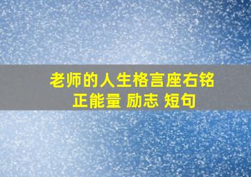 老师的人生格言座右铭 正能量 励志 短句